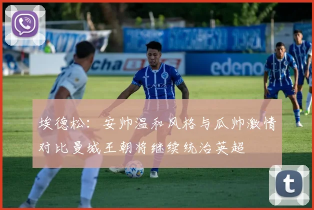 埃德松：安帅温和风格与瓜帅激情对比曼城王朝将继续统治英超