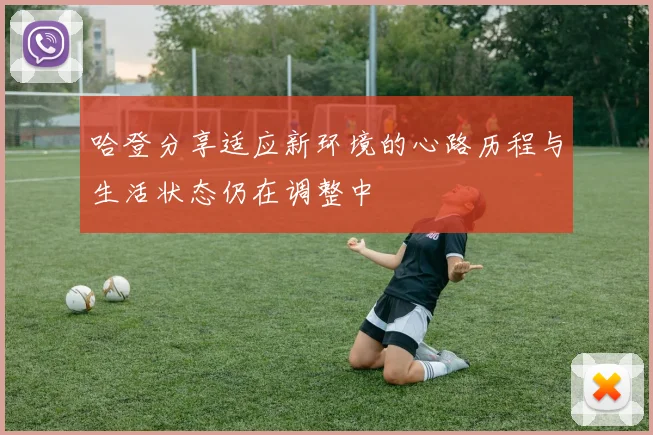 哈登分享适应新环境的心路历程与生活状态仍在调整中