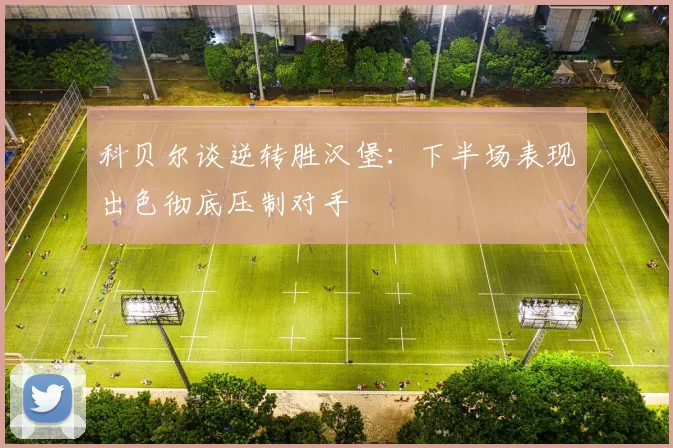 科贝尔谈逆转胜汉堡：下半场表现出色彻底压制对手