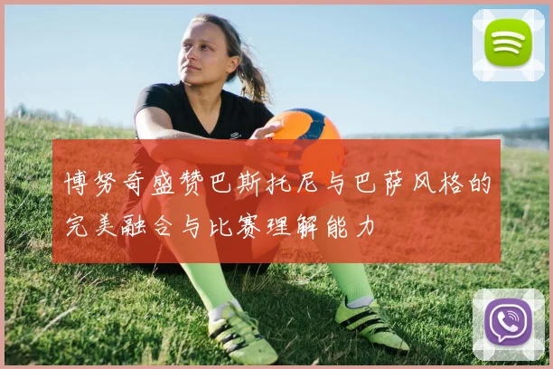 博努奇盛赞巴斯托尼与巴萨风格的完美融合与比赛理解能力