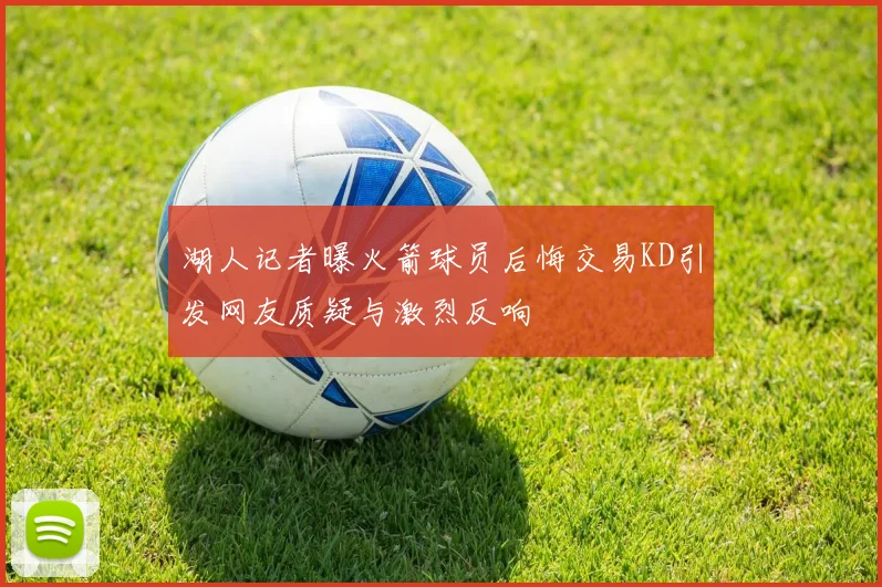 湖人记者曝火箭球员后悔交易KD引发网友质疑与激烈反响