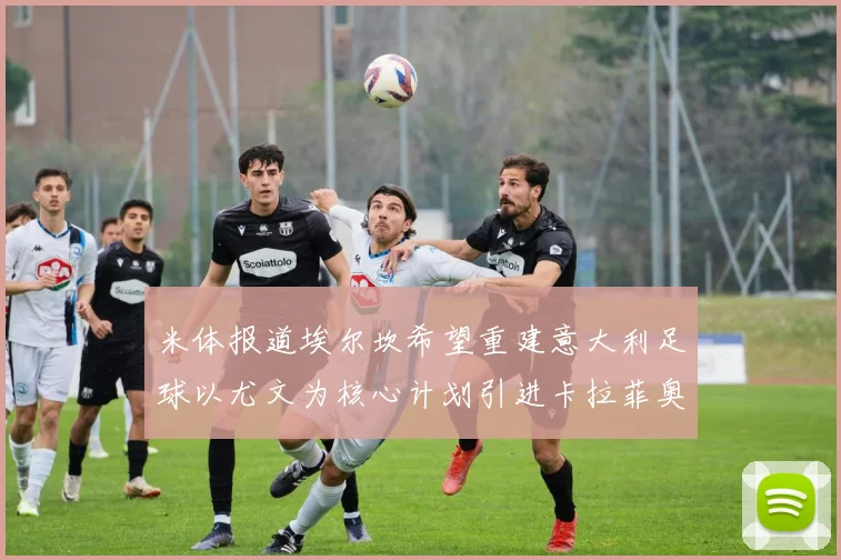 米体报道埃尔坎希望重建意大利足球以尤文为核心计划引进卡拉菲奥里和托纳利