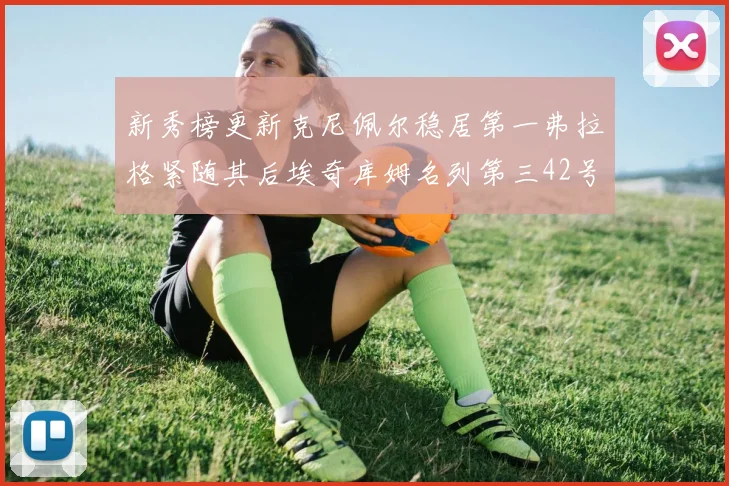 新秀榜更新克尼佩尔稳居第一弗拉格紧随其后埃奇库姆名列第三42号秀强势上升至第五位