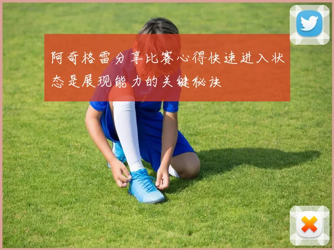 阿奇格雷分享比赛心得快速进入状态是展现能力的关键秘诀