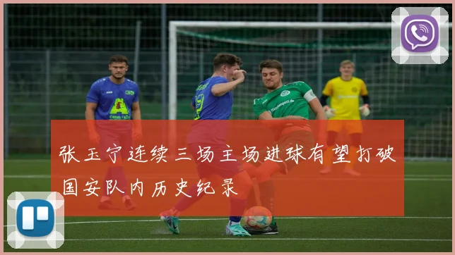 张玉宁连续三场主场进球有望打破国安队内历史纪录