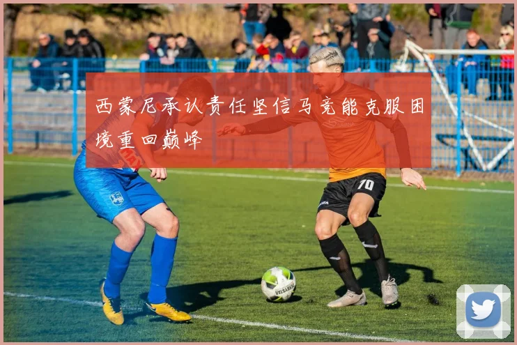 西蒙尼承认责任坚信马竞能克服困境重回巅峰