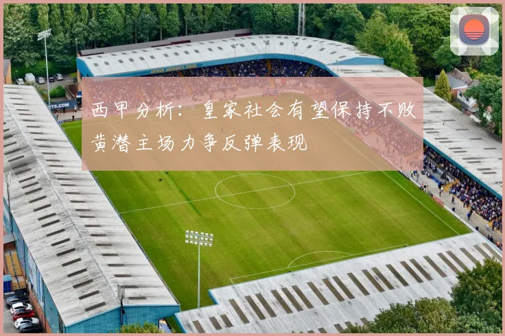 西甲分析：皇家社会有望保持不败黄潜主场力争反弹表现