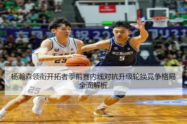 杨瀚森领衔开拓者季前赛内线对抗升级轮换竞争格局全面解析